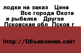 лодки на заказ › Цена ­ 15 000 - Все города Охота и рыбалка » Другое   . Псковская обл.,Псков г.